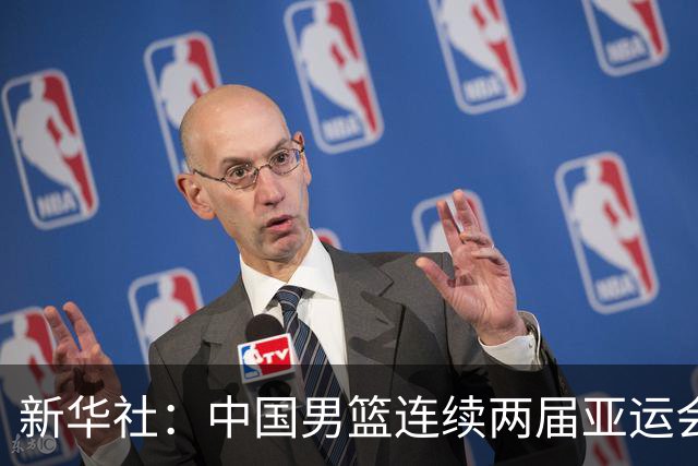 新华社：中国男篮连续两届亚运会止步半决赛，不是用“偶然”可以解释的
